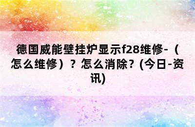 德国威能壁挂炉显示f28维修-（怎么维修）？怎么消除？(今日-资讯)