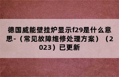 德国威能壁挂炉显示f29是什么意思-（常见故障维修处理方案）（2023）已更新