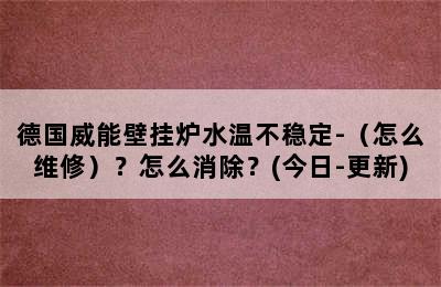 德国威能壁挂炉水温不稳定-（怎么维修）？怎么消除？(今日-更新)