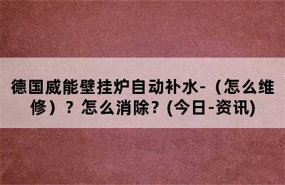 德国威能壁挂炉自动补水-（怎么维修）？怎么消除？(今日-资讯)