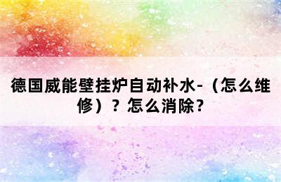 德国威能壁挂炉自动补水-（怎么维修）？怎么消除？