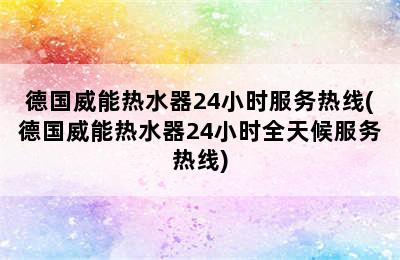 德国威能热水器24小时服务热线(德国威能热水器24小时全天候服务热线)