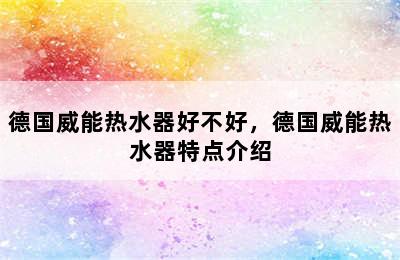 德国威能热水器好不好，德国威能热水器特点介绍