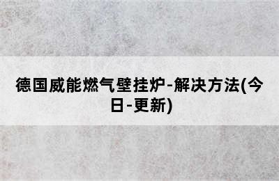 德国威能燃气壁挂炉-解决方法(今日-更新)