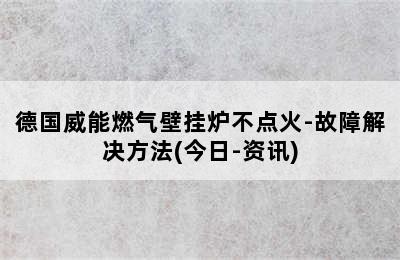 德国威能燃气壁挂炉不点火-故障解决方法(今日-资讯)