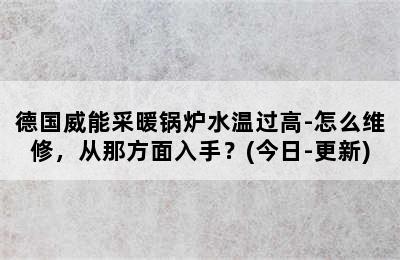 德国威能采暖锅炉水温过高-怎么维修，从那方面入手？(今日-更新)