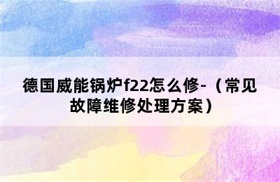 德国威能锅炉f22怎么修-（常见故障维修处理方案）