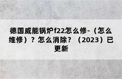 德国威能锅炉f22怎么修-（怎么维修）？怎么消除？（2023）已更新