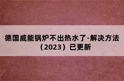 德国威能锅炉不出热水了-解决方法（2023）已更新