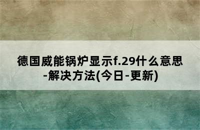 德国威能锅炉显示f.29什么意思-解决方法(今日-更新)