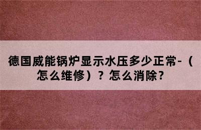 德国威能锅炉显示水压多少正常-（怎么维修）？怎么消除？