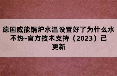 德国威能锅炉水温设置好了为什么水不热-官方技术支持（2023）已更新