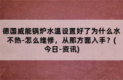 德国威能锅炉水温设置好了为什么水不热-怎么维修，从那方面入手？(今日-资讯)