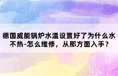 德国威能锅炉水温设置好了为什么水不热-怎么维修，从那方面入手？