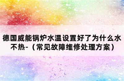 德国威能锅炉水温设置好了为什么水不热-（常见故障维修处理方案）