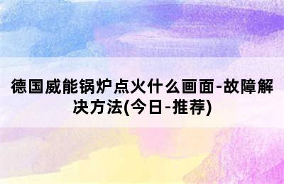 德国威能锅炉点火什么画面-故障解决方法(今日-推荐)