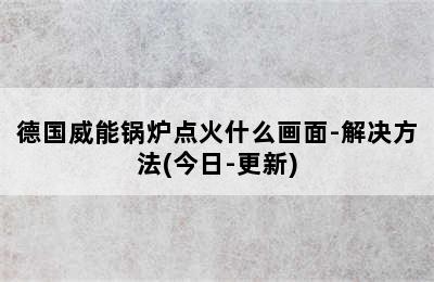 德国威能锅炉点火什么画面-解决方法(今日-更新)