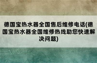 德国宝热水器全国售后维修电话(德国宝热水器全国维修热线助您快速解决问题)