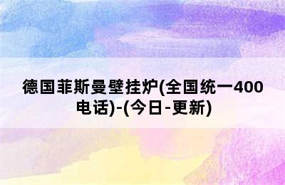 德国菲斯曼壁挂炉(全国统一400电话)-(今日-更新)