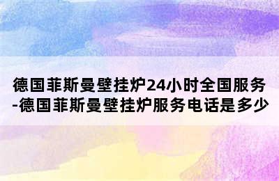 德国菲斯曼壁挂炉24小时全国服务-德国菲斯曼壁挂炉服务电话是多少