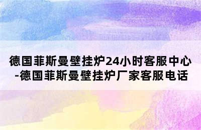 德国菲斯曼壁挂炉24小时客服中心-德国菲斯曼壁挂炉厂家客服电话