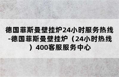 德国菲斯曼壁挂炉24小时服务热线-德国菲斯曼壁挂炉（24小时热线）400客服服务中心