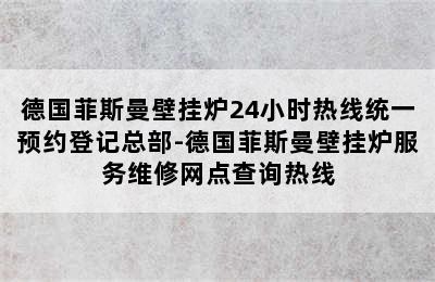 德国菲斯曼壁挂炉24小时热线统一预约登记总部-德国菲斯曼壁挂炉服务维修网点查询热线