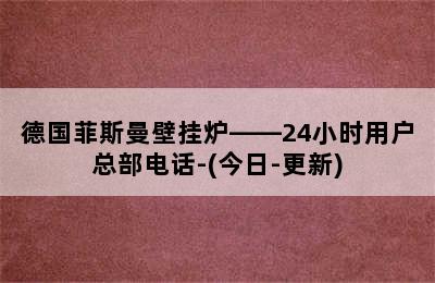 德国菲斯曼壁挂炉——24小时用户总部电话-(今日-更新)