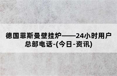 德国菲斯曼壁挂炉——24小时用户总部电话-(今日-资讯)