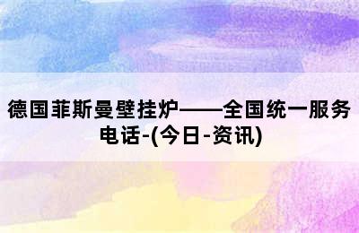 德国菲斯曼壁挂炉——全国统一服务电话-(今日-资讯)