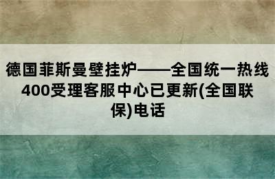 德国菲斯曼壁挂炉——全国统一热线400受理客服中心已更新(全国联保)电话