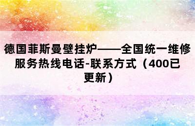 德国菲斯曼壁挂炉——全国统一维修服务热线电话-联系方式（400已更新）