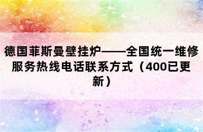 德国菲斯曼壁挂炉——全国统一维修服务热线电话联系方式（400已更新）