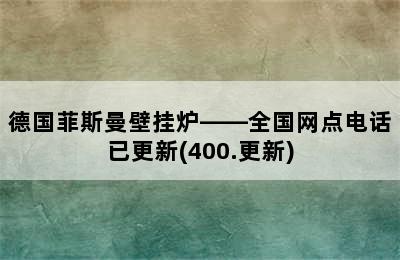 德国菲斯曼壁挂炉——全国网点电话已更新(400.更新)