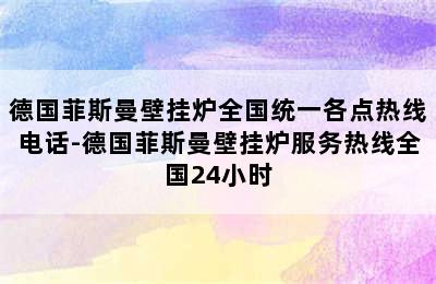 德国菲斯曼壁挂炉全国统一各点热线电话-德国菲斯曼壁挂炉服务热线全国24小时