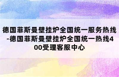 德国菲斯曼壁挂炉全国统一服务热线-德国菲斯曼壁挂炉全国统一热线400受理客服中心