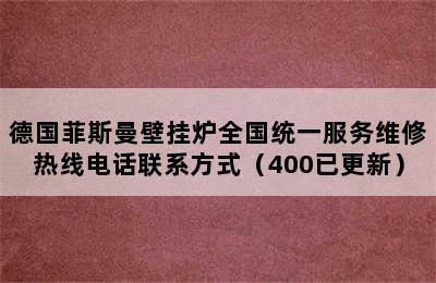 德国菲斯曼壁挂炉全国统一服务维修热线电话联系方式（400已更新）