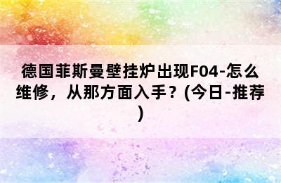 德国菲斯曼壁挂炉出现F04-怎么维修，从那方面入手？(今日-推荐)