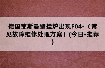 德国菲斯曼壁挂炉出现F04-（常见故障维修处理方案）(今日-推荐)