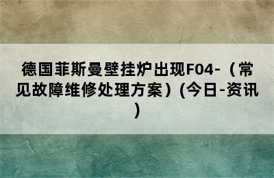 德国菲斯曼壁挂炉出现F04-（常见故障维修处理方案）(今日-资讯)