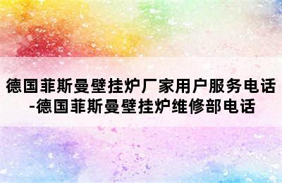 德国菲斯曼壁挂炉厂家用户服务电话-德国菲斯曼壁挂炉维修部电话