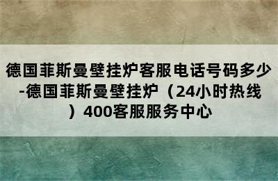 德国菲斯曼壁挂炉客服电话号码多少-德国菲斯曼壁挂炉（24小时热线）400客服服务中心