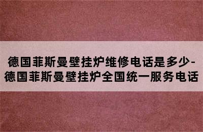 德国菲斯曼壁挂炉维修电话是多少-德国菲斯曼壁挂炉全国统一服务电话