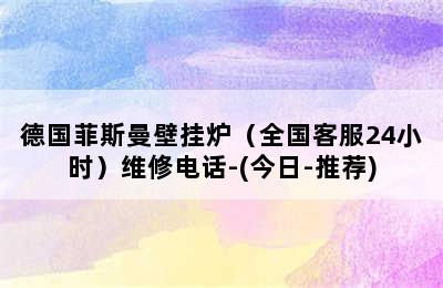 德国菲斯曼壁挂炉（全国客服24小时）维修电话-(今日-推荐)