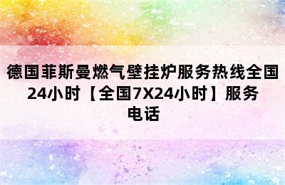 德国菲斯曼燃气壁挂炉服务热线全国24小时【全国7X24小时】服务电话