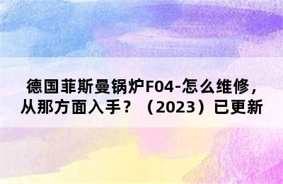 德国菲斯曼锅炉F04-怎么维修，从那方面入手？（2023）已更新