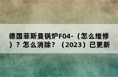 德国菲斯曼锅炉F04-（怎么维修）？怎么消除？（2023）已更新