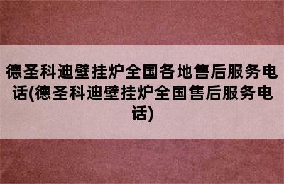 德圣科迪壁挂炉全国各地售后服务电话(德圣科迪壁挂炉全国售后服务电话)