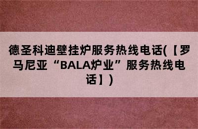 德圣科迪壁挂炉服务热线电话(【罗马尼亚“BALA炉业”服务热线电话】)