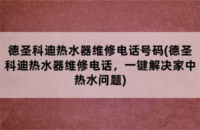 德圣科迪热水器维修电话号码(德圣科迪热水器维修电话，一键解决家中热水问题)